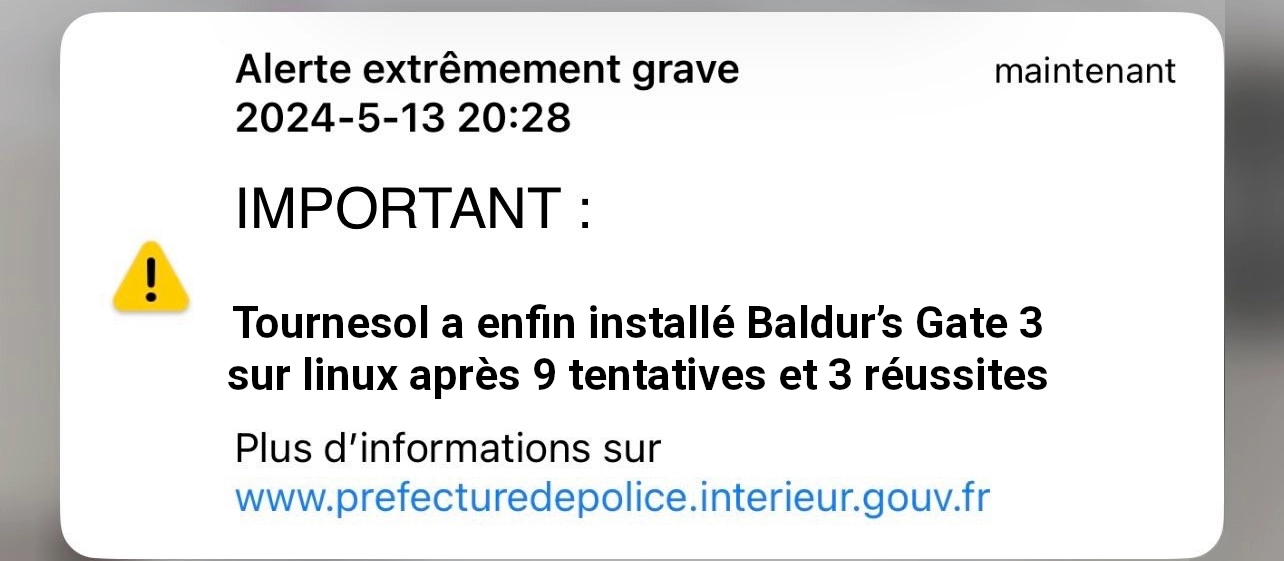 Notification d’alerte extrêmement grave de la préfecture de police disant :

IMPORTANT :
Tournesol a enfin installé Baldur’s Gate 3 sur linux après 9 tentatives et 3 réussites