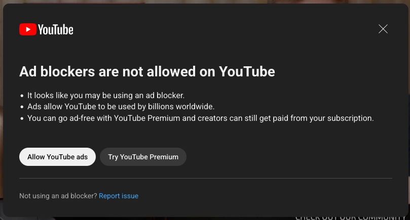 Fenêtre pop-up dans Youtube expliquant que les bloqueurs de pub ne sont pas autorisés sur Youtube, que les pubs permettent à Youtube d'être utilisé par des milliards d'utilisateurs à travers le monde, et que je peux ne plus avoir de pubs en payant pour Youtube Premium, avec deux boutons : autoriser les pubs, essayer Youtube Premium Fenêtre pop-up dans Youtube expliquant que les bloqueurs de pub ne sont pas autorisés sur Youtube, que les pubs permettent à Youtube d'être utilisé par des milliards d'utilisateurs à travers le monde, et que je peux ne plus avoir de pubs en payant pour Youtube Premium, avec deux boutons : autoriser les pubs, essayer Youtube Premium